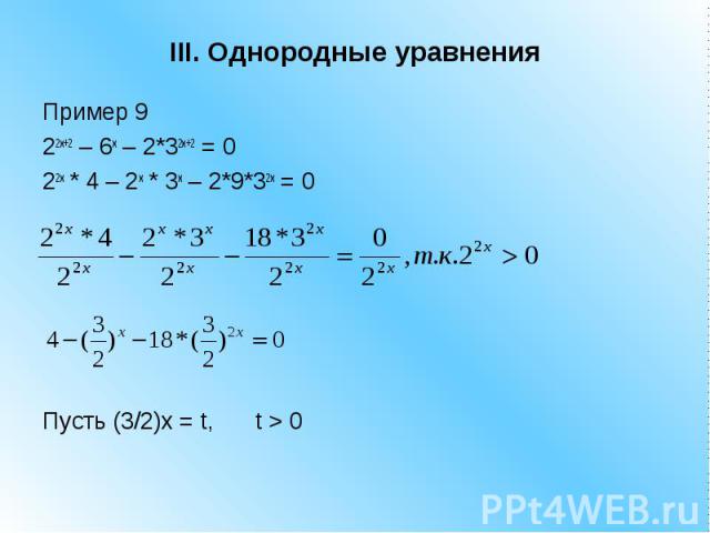 III. Однородные уравнения Пример 9 22x+2 – 6x – 2*32x+2 = 0 22x * 4 – 2x * 3x – 2*9*32x = 0 Пусть (3/2)x = t, t > 0