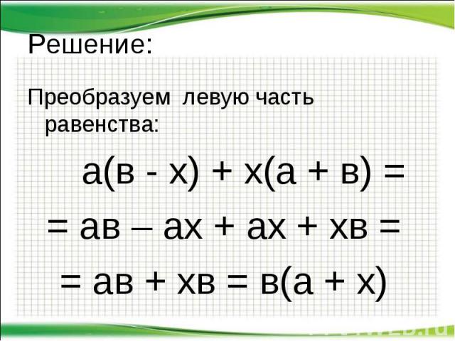 Решение: Преобразуем левую часть равенства: а(в - х) + х(а + в) = = ав – ах + ах + хв = = ав + хв = в(а + х)