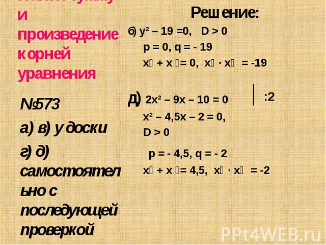 Решение: Решение: б) y² – 19 =0, D > 0 p = 0, q = - 19 х₁ + х ₂= 0, х₁ ∙ х₂ = -19 д) 2x² – 9x – 10 = 0 х² – 4,5х – 2 = 0, D > 0 p = - 4,5, q = - 2 х₁ + х ₂= 4,5, х₁ ∙ х₂ = -2