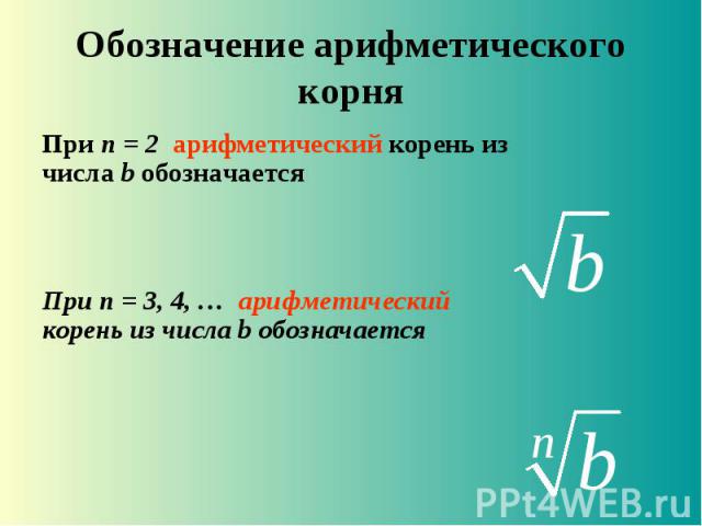 Обозначение арифметического корня При n = 2 арифметический корень из числа b обозначается При n = 3, 4, … арифметический корень из числа b обозначается