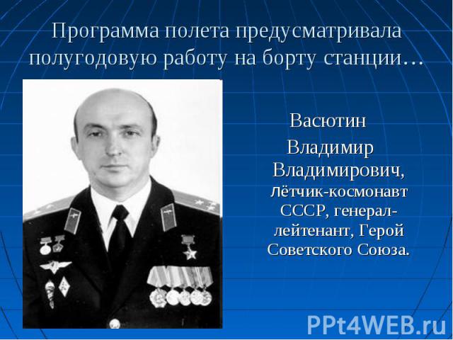 Васютин Владимир Владимирович, лётчик-космонавт СССР, генерал-лейтенант, Герой Советского Союза.