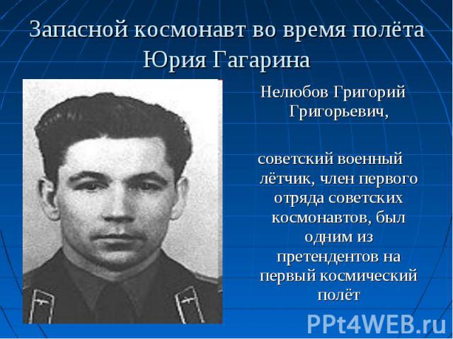 Нелюбов Григорий Григорьевич, Нелюбов Григорий Григорьевич, советский военный лётчик, член первого отряда советских космонавтов, был одним из претендентов на первый космический полёт