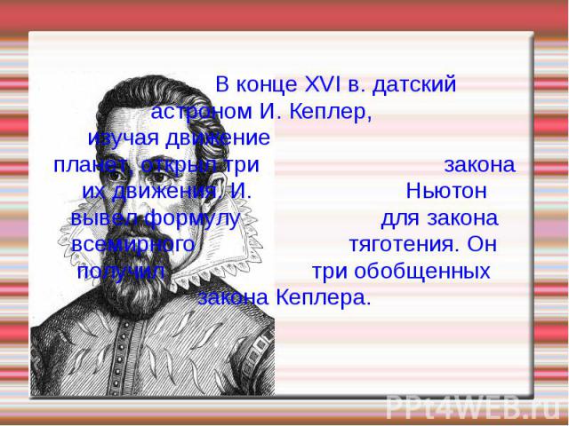 В конце XVI в. датский астроном И. Кеплер, изучая движение планет, открыл три закона их движения. И. Ньютон вывел формулу для закона всемирного тяготения. Он получил три обобщенных закона Кеплера.