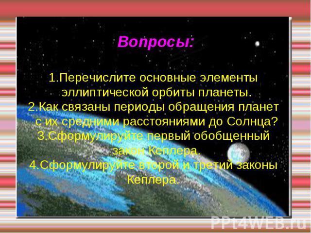 Вопросы: 1.Перечислите основные элементы эллиптической орбиты планеты. 2.Как связаны периоды обращения планет с их средними расстояниями до Солнца? 3.Сформулируйте первый обобщенный закон Кеплера. 4.Сформулируйте второй и третий законы Кеплера.