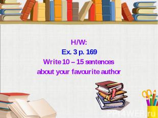 H/W: Ex. 3 p. 169 Write 10 – 15 sentences about your favourite author