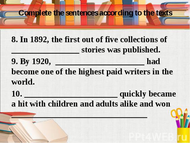 Complete the sentences according to the texts 8. In 1892, the first out of five collections of ________________ stories was published. 9. By 1920, _____________________ had become one of the highest paid writers in the world. 10. ___________________…