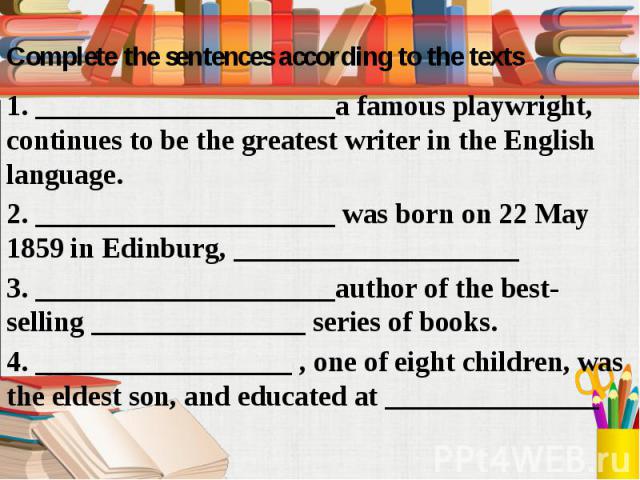 Complete the sentences according to the texts 1. _____________________a famous playwright, continues to be the greatest writer in the English language. 2. _____________________ was born on 22 May 1859 in Edinburg, ____________________ 3. ___________…