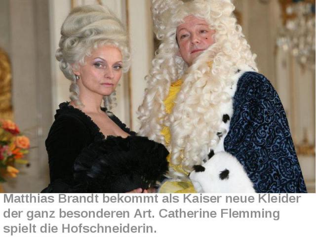 Matthias Brandt bekommt als Kaiser neue Kleider der ganz besonderen Art. Catherine Flemming spielt die Hofschneiderin.