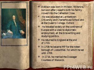 Addison was born in&nbsp;Milston,&nbsp;Wiltshire, but soon after Joseph's birth