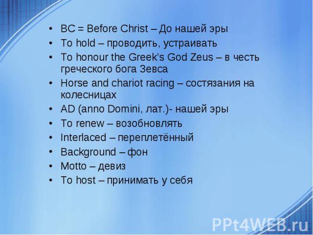 BC = Before Christ – До нашей эры BC = Before Christ – До нашей эры To hold – проводить, устраивать To honour the Greek’s God Zeus – в честь греческого бога Зевса Horse and chariot racing – состязания на колесницах AD (anno Domini, лат.)- нашей эры …