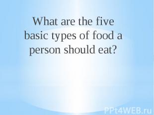 What are the five basic types of food a person should eat?