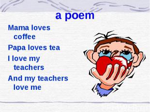 a poem Mama loves coffee Papa loves tea I love my teachers And my teachers love