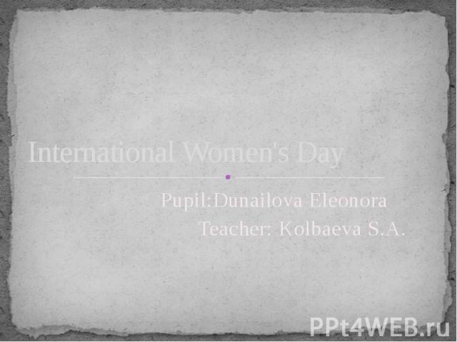 International Women's Day Pupil:Dunailova Eleonora Teacher: Kolbaeva S.A.