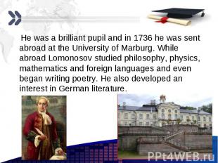 He was a brilliant pupil and in 1736 he was sent abroad at the University of Mar