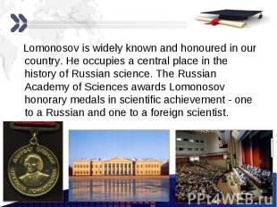 Lomonosov is widely known and honoured in our country. He occupies a central pla