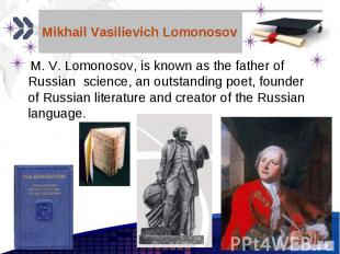 Mikhail Vasilievich Lomonosov M. V. Lomonosov, is known as the father of Russian