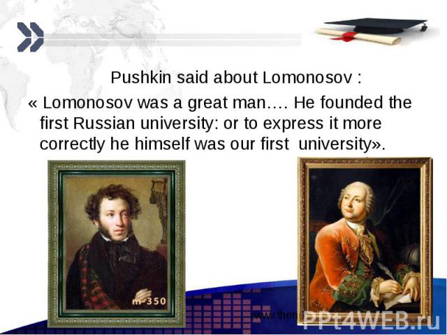 Pushkin said about Lomonosov : Pushkin said about Lomonosov : « Lomonosov was a great man…. He founded the first Russian university: or to express it more correctly he himself was our first university».
