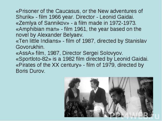 «Prisoner of the Caucasus, or the New adventures of Shurik» - film 1966 year. Director - Leonid Gaidai. «Zemlya of Sannikov» - a film made in 1972-1973. «Amphibian man» - film 1961, the year based on the novel by Alexander Belyaev. «Ten little India…