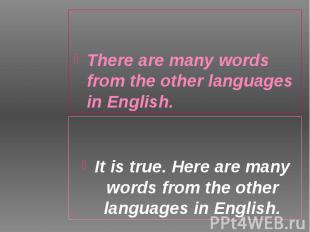 There are many words from the other languages in English. There are many words f