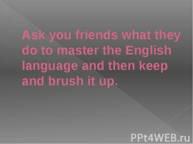Ask you friends what they do to master the English language and then keep and brush it up.