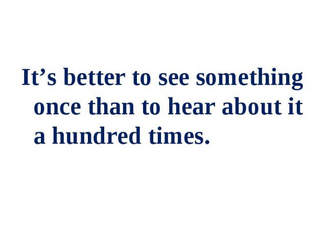 It’s better to see something once thаn to hear about it a hundred times. It’s better to see something once thаn to hear about it a hundred times.