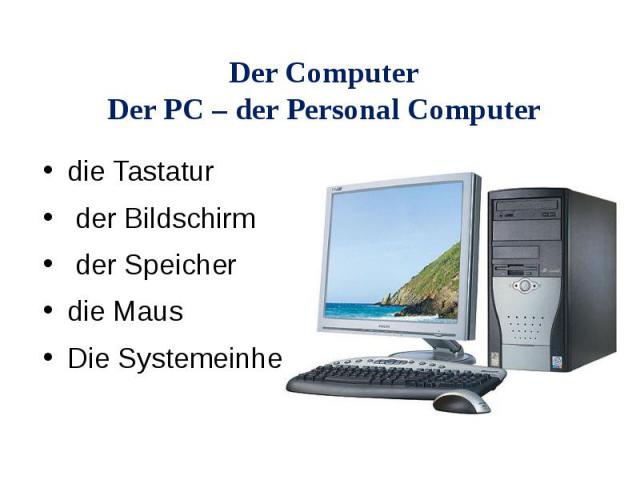 Der Computer Der PC – der Personal Computer die Tastatur der Bildschirm der Speicher die Maus Die Systemeinheit