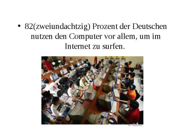 82(zweiundachtzig) Prozent der Deutschen nutzen den Computer vor allem, um im Internet zu surfen.