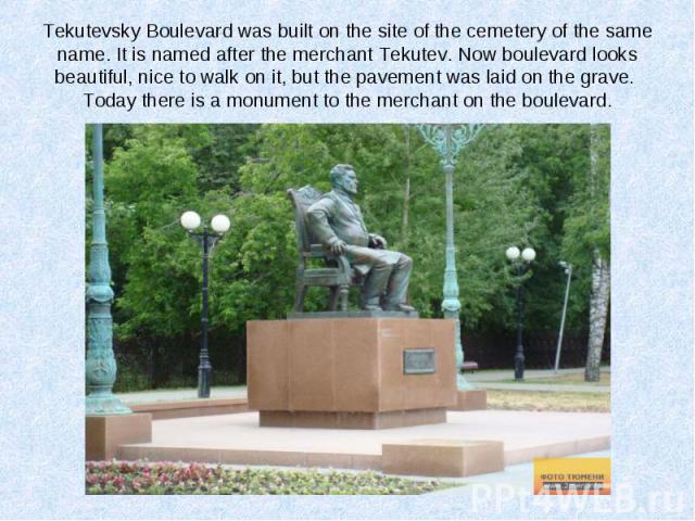 Tekutevsky Boulevard was built on the site of the cemetery of the same name. It is named after the merchant Tekutev. Now boulevard looks beautiful, nice to walk on it, but the pavement was laid on the grave. Today there is a monument to the merchant…