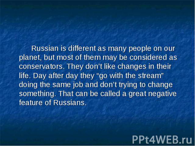 Russian is different as many people on our planet, but most of them may be considered as conservators. They don’t like changes in their life. Day after day they “go with the stream” doing the same job and don’t trying to change something. That can b…