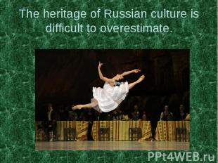 The heritage of Russian culture is difficult to overestimate.