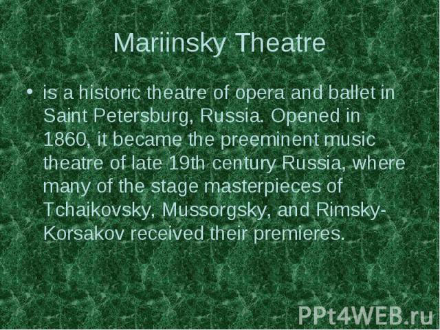 Mariinsky Theatre is a historic theatre of opera and ballet in Saint Petersburg, Russia. Opened in 1860, it became the preeminent music theatre of late 19th century Russia, where many of the stage masterpieces of Tchaikovsky, Mussorgsky, and Rimsky-…