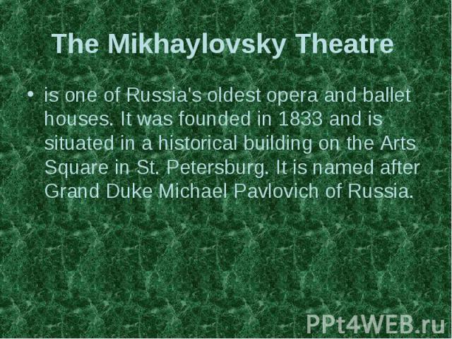 The Mikhaylovsky Theatre is one of Russia's oldest opera and ballet houses. It was founded in 1833 and is situated in a historical building on the Arts Square in St. Petersburg. It is named after Grand Duke Michael Pavlovich of Russia.