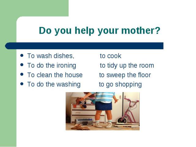 To wash dishes, to cook To wash dishes, to cook To do the ironing to tidy up the room To clean the house to sweep the floor To do the washing to go shopping