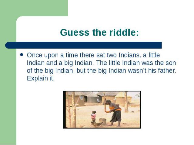Once upon a time there sat two Indians, a little Indian and a big Indian. The little Indian was the son of the big Indian, but the big Indian wasn’t his father. Explain it. Once upon a time there sat two Indians, a little Indian and a big Indian. Th…