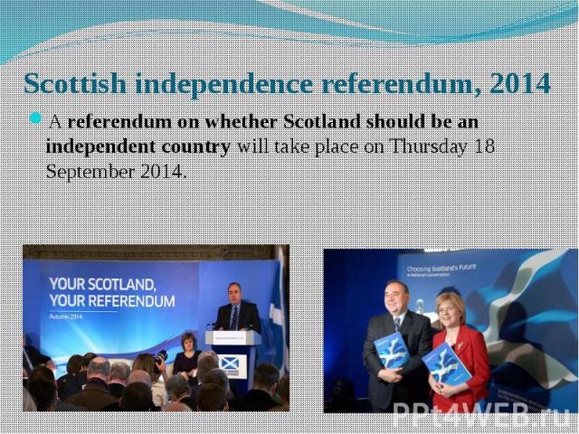 Scottish independence referendum, 2014 A referendum on whether Scotland should be an independent country will take place on Thursday 18 September 2014.