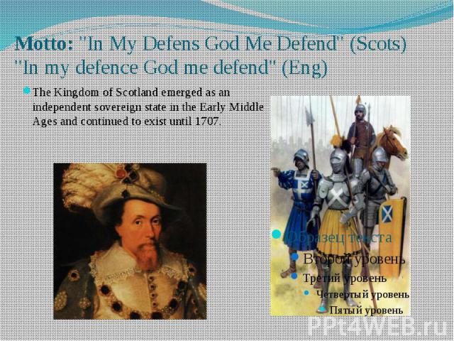 Motto: "In My Defens God Me Defend" (Scots) "In my defence God me defend" (Eng) The Kingdom of Scotland emerged as an independent sovereign state in the Early Middle Ages and continued to exist until 1707…