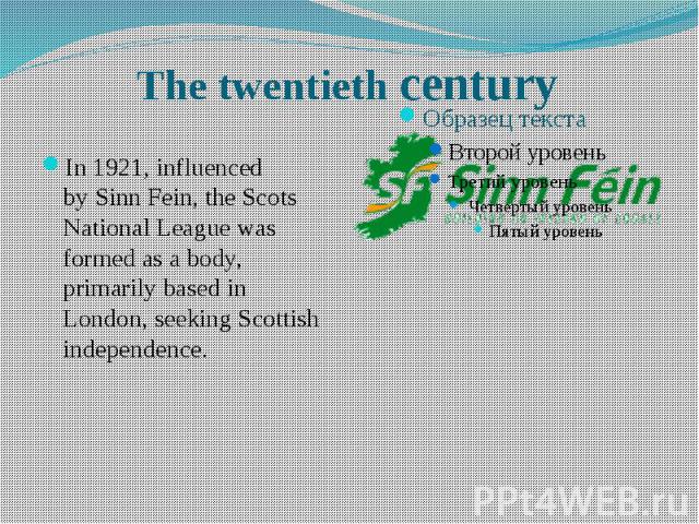 The twentieth century In 1921, influenced by Sinn Fein, the Scots National League was formed as a body, primarily based in London, seeking Scottish independence. 