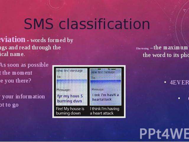 SMS classification Abbreviation - words formed by shortenings and read through the alphabetical name. ASAP As soon as possible ATM At the moment AYT Are you there? B Bye FYI For your information GTG Got to go