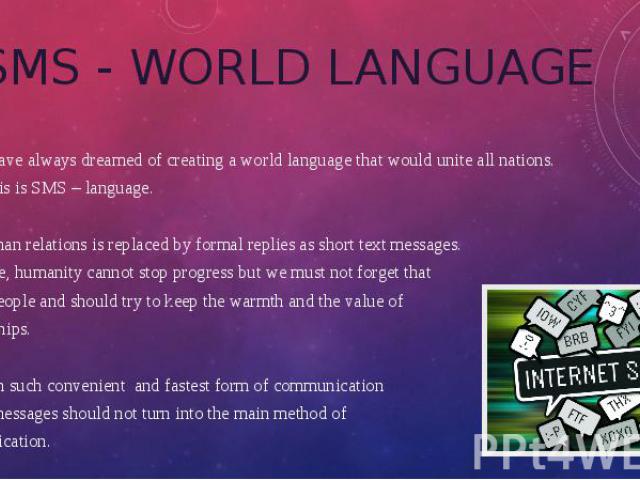 SMS - WORLD LANGUAGE People have always dreamed of creating a world language that would unite all nations. Today this is SMS – language. Real human relations is replaced by formal replies as short text messages. Of course, humanity cannot stop progr…