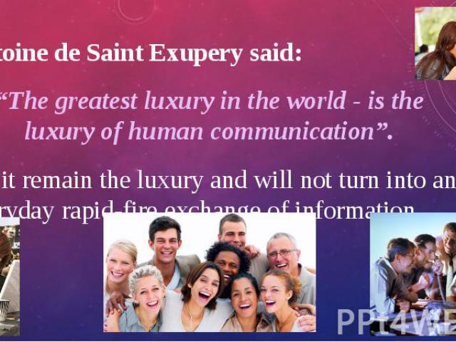 Antoine de Saint Exupery said: Antoine de Saint Exupery said: “The greatest luxury in the world - is the luxury of human communication”. Let it remain the luxury and will not turn into an everyday rapid-fire exchange of information.
