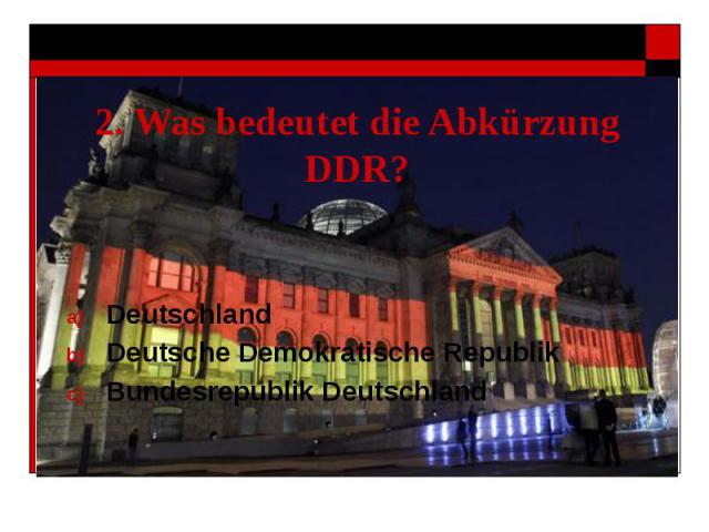 2. Was bedeutet die Abkürzung DDR? Deutschland Deutsche Demokratische Republik Bundesrepublik Deutschland