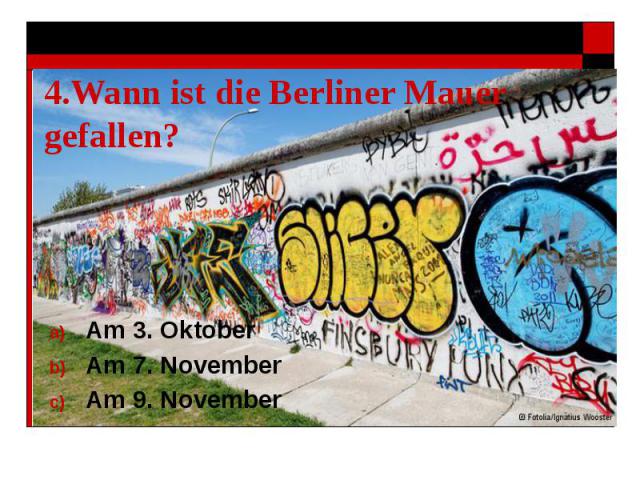 4.Wann ist die Berliner Mauer gefallen? Am 3. Oktober Am 7. November Am 9. November