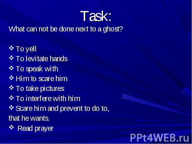 What can not be done next to a ghost? What can not be done next to a ghost? To yell To levitate hands To speak with Him to scare him To take pictures To interfere with him Scare him and prevent to do to, that he wants. Read prayer