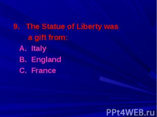9. The Statue of Liberty was 9. The Statue of Liberty was a gift from: A. Italy