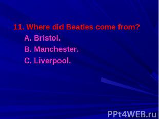 11. Where did Beatles come from? 11. Where did Beatles come from? A. Bristol. B.