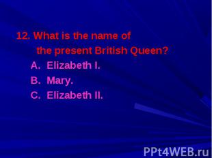 12. What is the name of 12. What is the name of the present British Queen? A. El