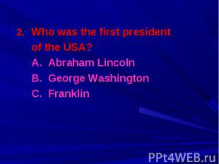 Who was the first president Who was the first president of the USA? A. Abraham L