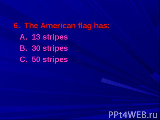 6. The American flag has: 6. The American flag has: A. 13 stripes B. 30 stripes C. 50 stripes