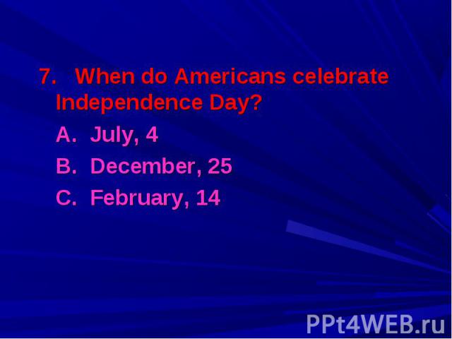 7. When do Americans celebrate Independence Day? 7. When do Americans celebrate Independence Day? A. July, 4 B. December, 25 C. February, 14