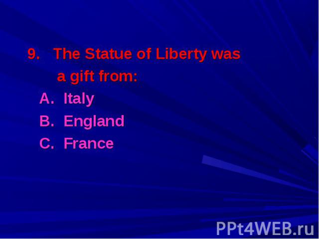 9. The Statue of Liberty was 9. The Statue of Liberty was a gift from: A. Italy B. England C. France